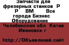 Запчасти для фрезерных станков 6Р82, 6Р12, ВМ127. - Все города Бизнес » Оборудование   . Челябинская обл.,Катав-Ивановск г.